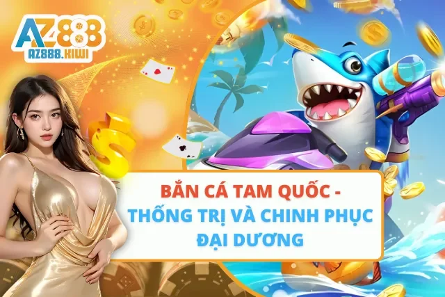 Bắn Cá Tam Quốc – Thống Trị Và Chinh Phục Đại Dương